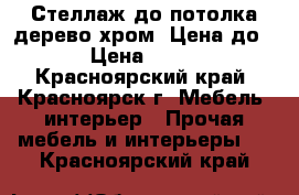 Стеллаж до потолка(дерево,хром) Цена до 29 › Цена ­ 3 000 - Красноярский край, Красноярск г. Мебель, интерьер » Прочая мебель и интерьеры   . Красноярский край